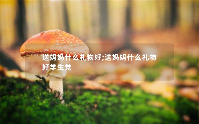 送妈妈什么礼物好;送妈妈什么礼物好学生党