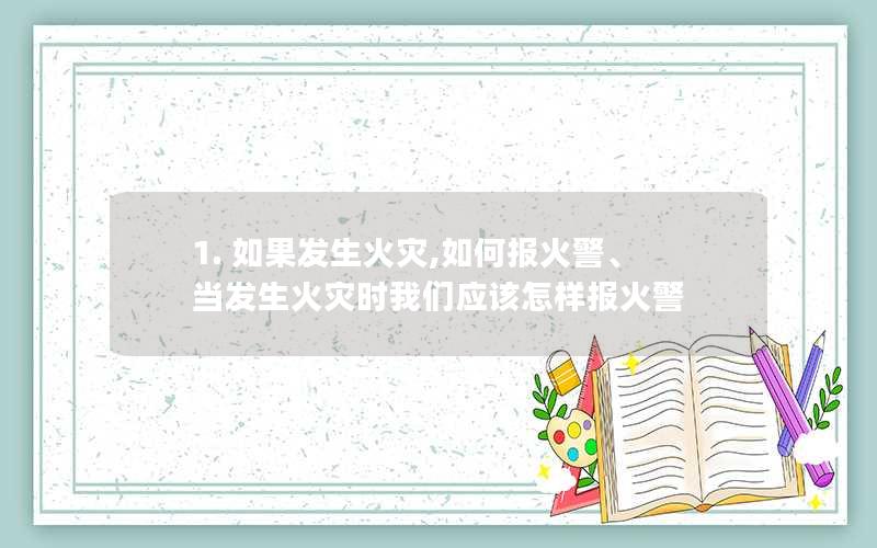 1. 如果发生火灾,如何报火警、当发生火灾时我们应该怎样报火警