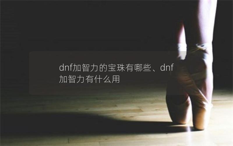 dnf加智力的宝珠有哪些、dnf加智力有什么用