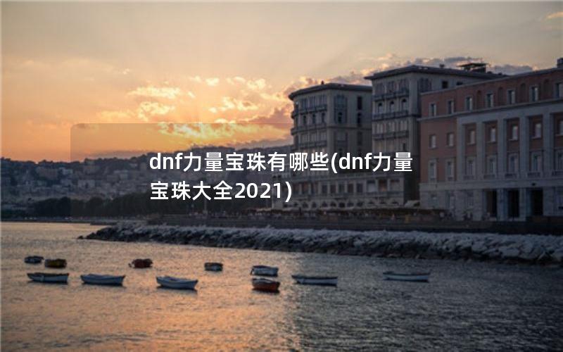 dnf力量宝珠有哪些(dnf力量宝珠大全2021)