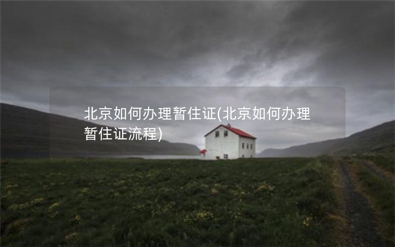 北京如何办理暂住证(北京如何办理暂住证流程)