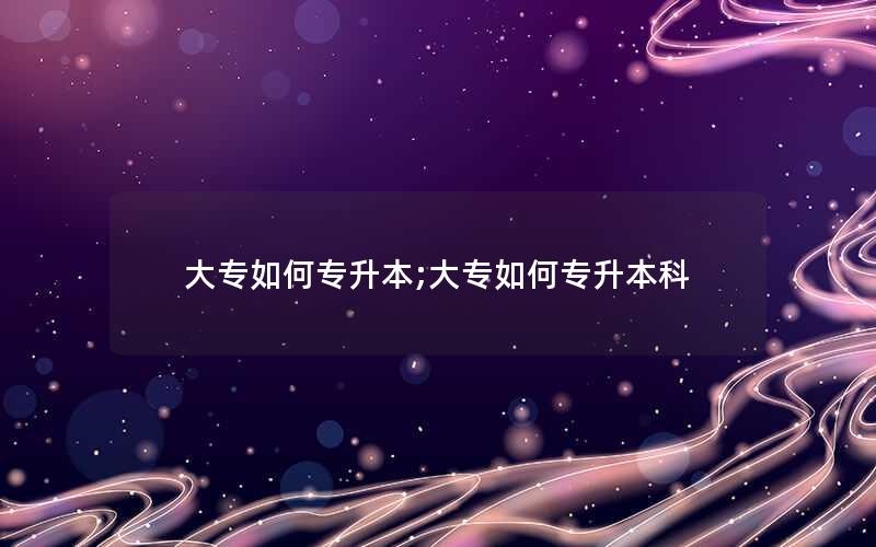 大专如何专升本;大专如何专升本科