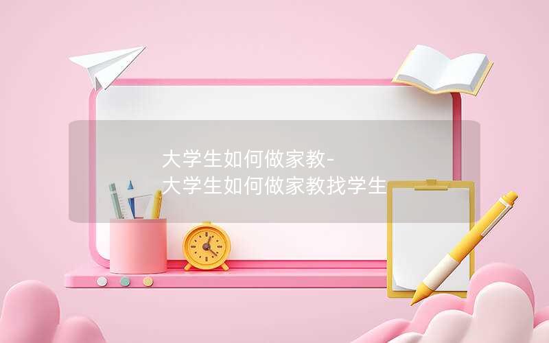 大学生如何做家教-大学生如何做家教找学生