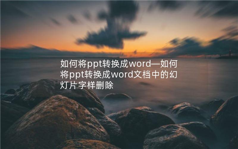 如何将ppt转换成word—如何将ppt转换成word文档中的幻灯片字样删除