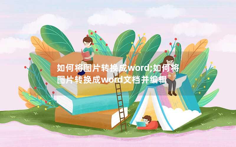 如何将图片转换成word;如何将图片转换成word文档并编辑