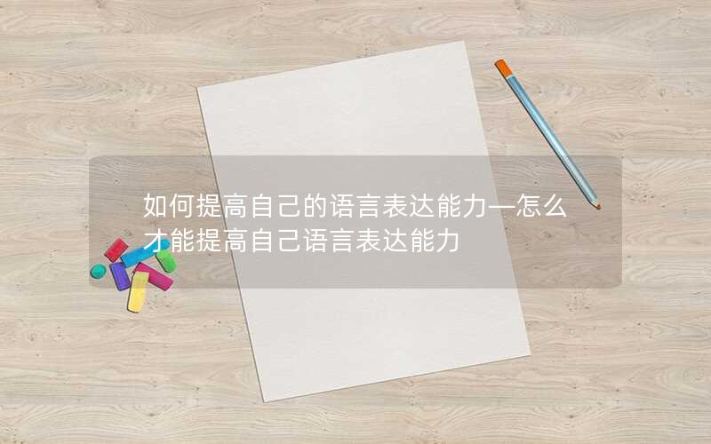 如何提高自己的语言表达能力—怎么才能提高自己语言表达能力