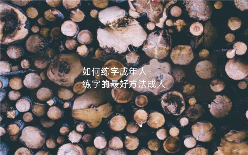 如何练字成年人-练字的最好方法成人