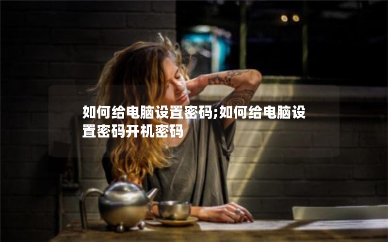 如何给电脑设置密码;如何给电脑设置密码开机密码