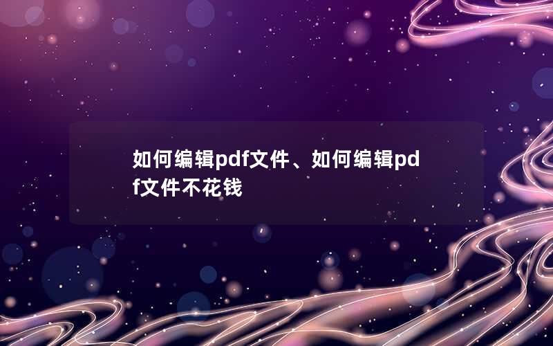 如何编辑pdf文件、如何编辑pdf文件不花钱