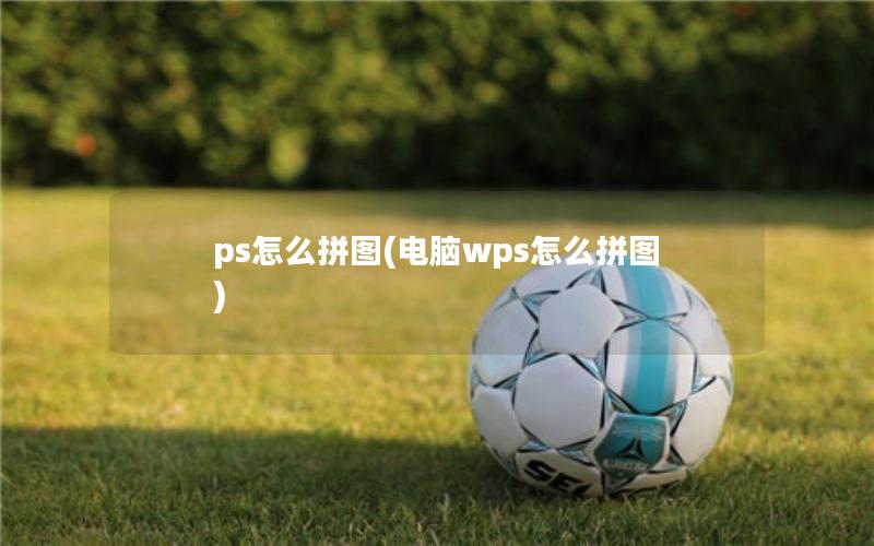 ps怎么拼图(电脑wps怎么拼图)