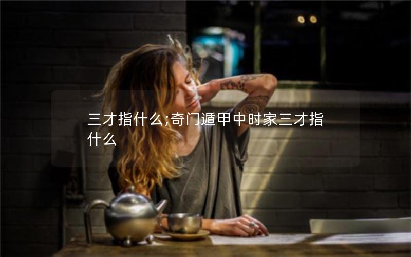 三才指什么;奇门遁甲中时家三才指什么