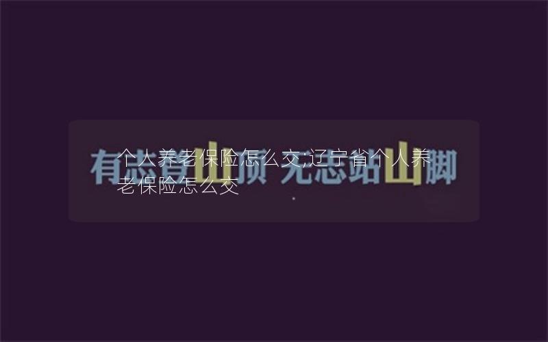 个人养老保险怎么交;辽宁省个人养老保险怎么交