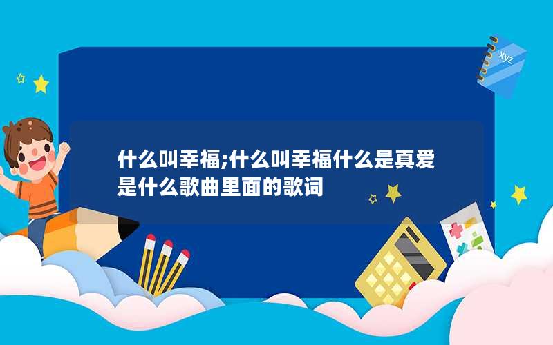 什么叫幸福;什么叫幸福什么是真爱是什么歌曲里面的歌词