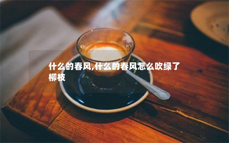 什么的春风,什么的春风怎么吹绿了柳枝