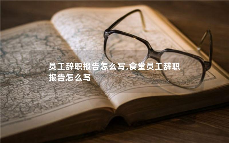 员工辞职报告怎么写,食堂员工辞职报告怎么写