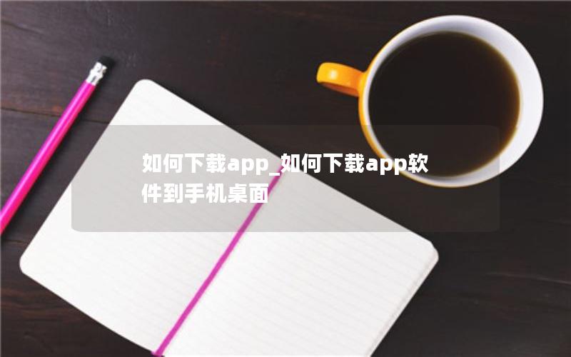 如何下载app_如何下载app软件到手机桌面