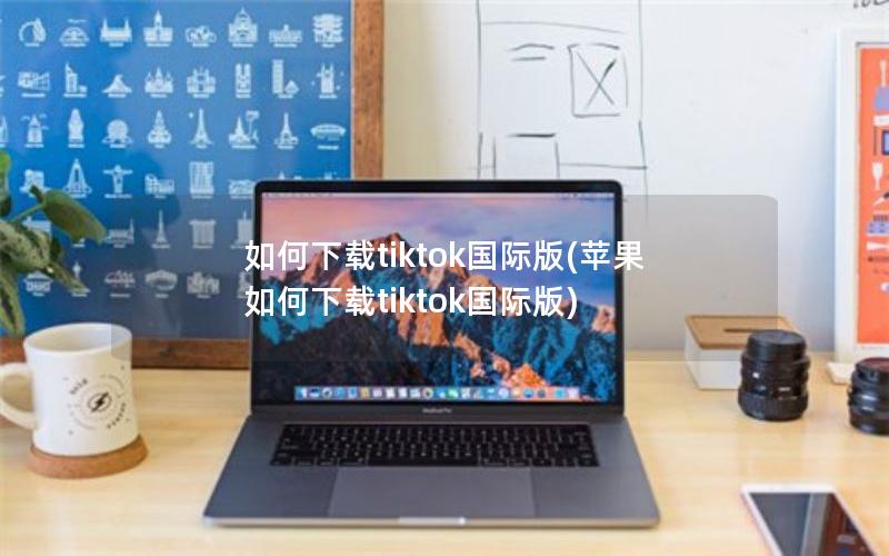 如何下载tiktok国际版(苹果如何下载tiktok国际版)