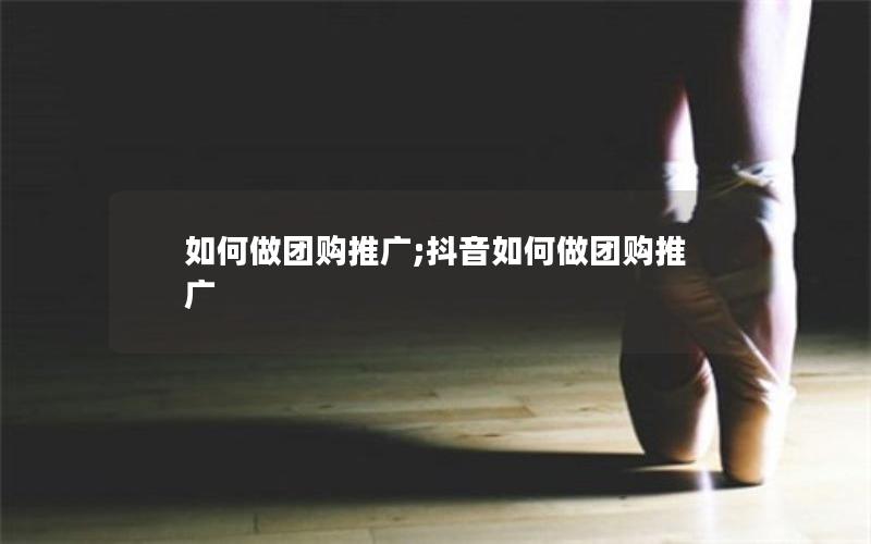 如何做团购推广;抖音如何做团购推广