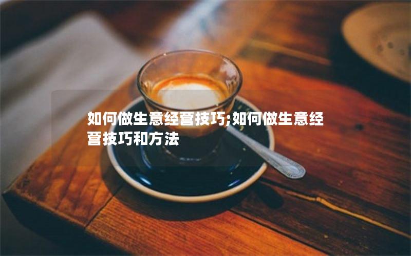 如何做生意经营技巧;如何做生意经营技巧和方法