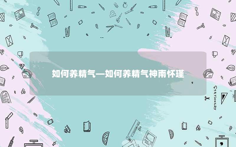 如何养精气—如何养精气神南怀瑾