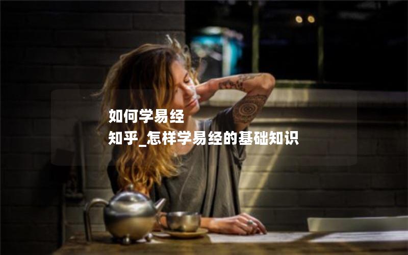 如何学易经 知乎_怎样学易经的基础知识