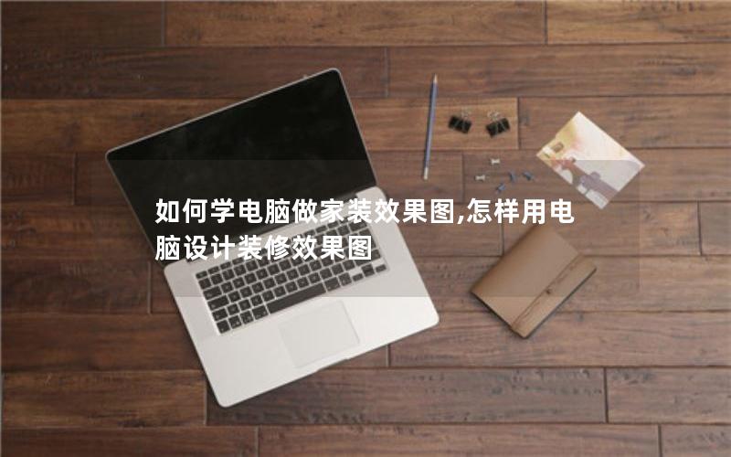 如何学电脑做家装效果图,怎样用电脑设计装修效果图