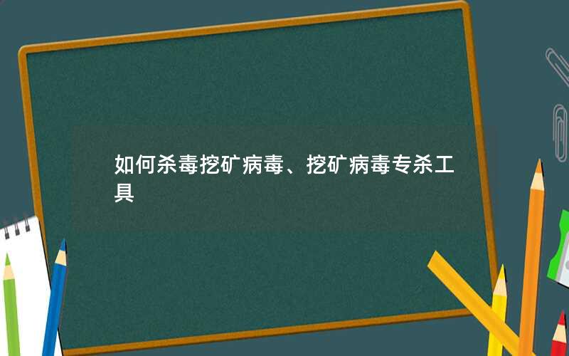 如何杀毒挖矿病毒、挖矿病毒专杀工具