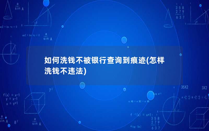 如何洗钱不被银行查询到痕迹(怎样洗钱不违法)