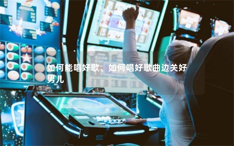 如何能唱好歌、如何唱好歌曲边关好男儿