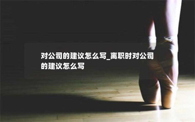 对公司的建议怎么写_离职时对公司的建议怎么写