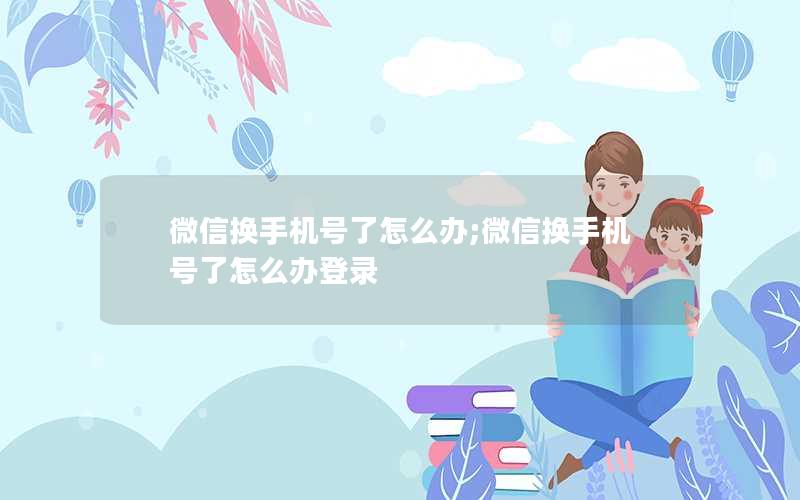 微信换手机号了怎么办;微信换手机号了怎么办登录