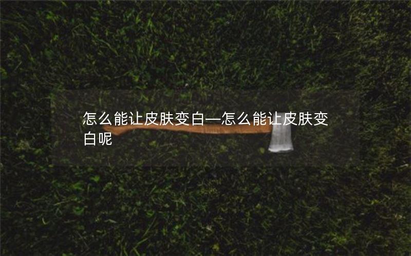 怎么能让皮肤变白—怎么能让皮肤变白呢