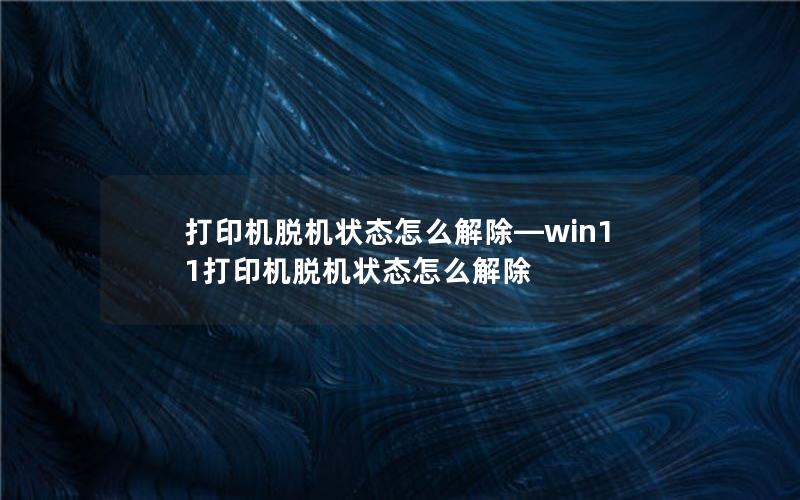 打印机脱机状态怎么解除—win11打印机脱机状态怎么解除