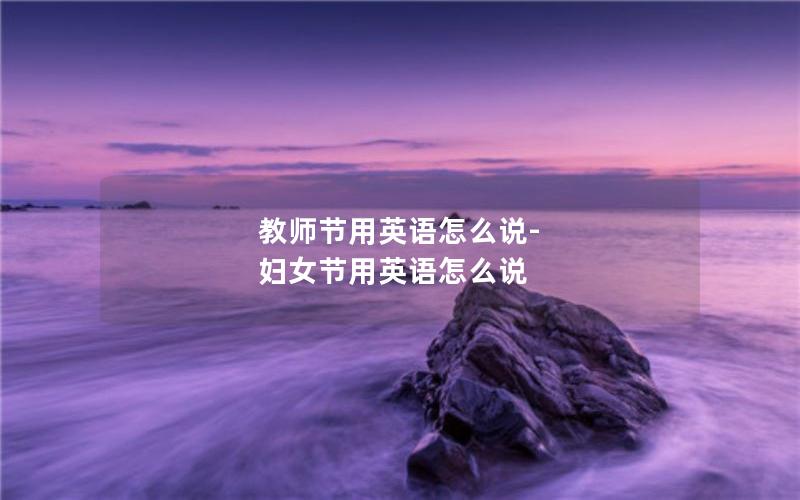 教师节用英语怎么说-妇女节用英语怎么说