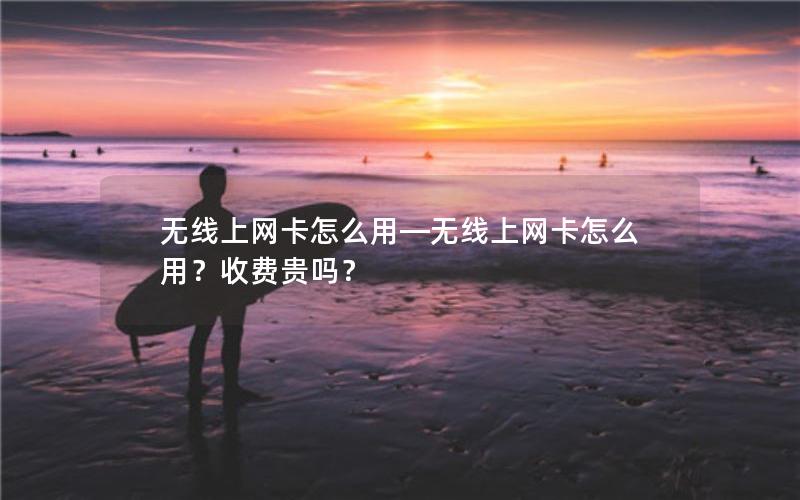 无线上网卡怎么用—无线上网卡怎么用？收费贵吗？