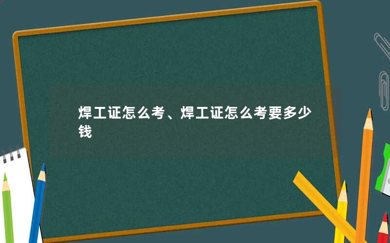 焊工证怎么考、焊工证怎么考要多少钱