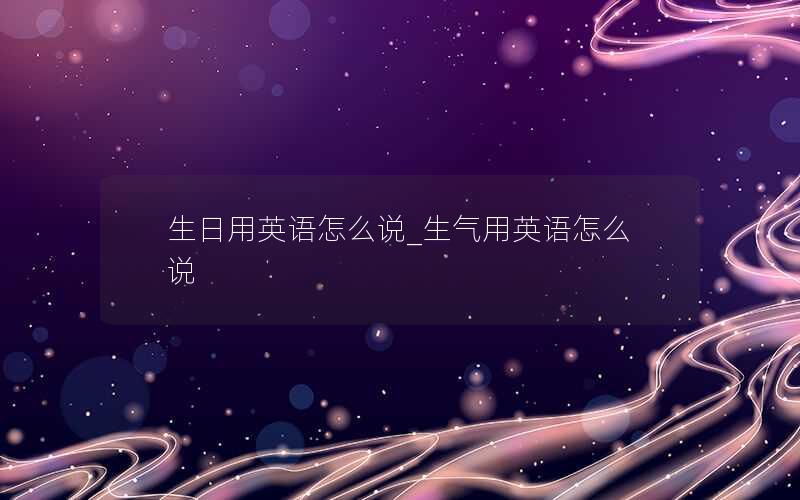 生日用英语怎么说_生气用英语怎么说