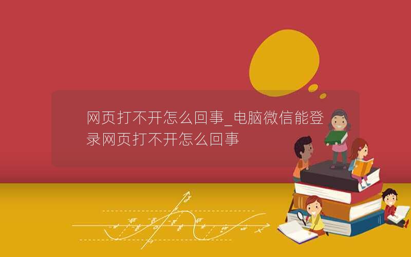 网页打不开怎么回事_电脑微信能登录网页打不开怎么回事