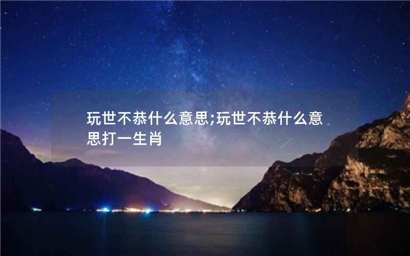 玩世不恭什么意思;玩世不恭什么意思打一生肖