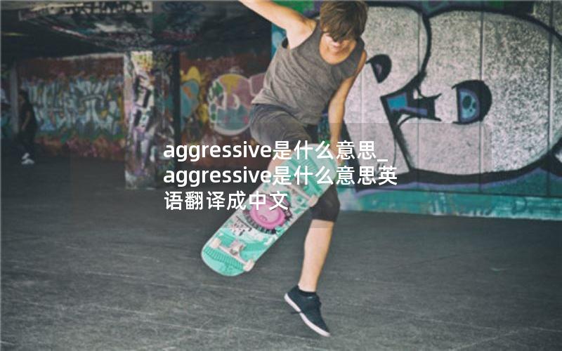 aggressive是什么意思_aggressive是什么意思英语翻译成中文