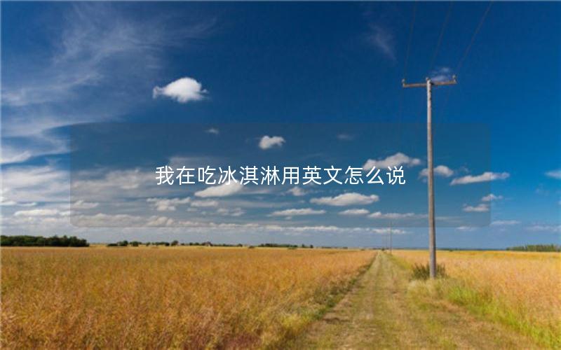 我在吃冰淇淋用英文怎么说