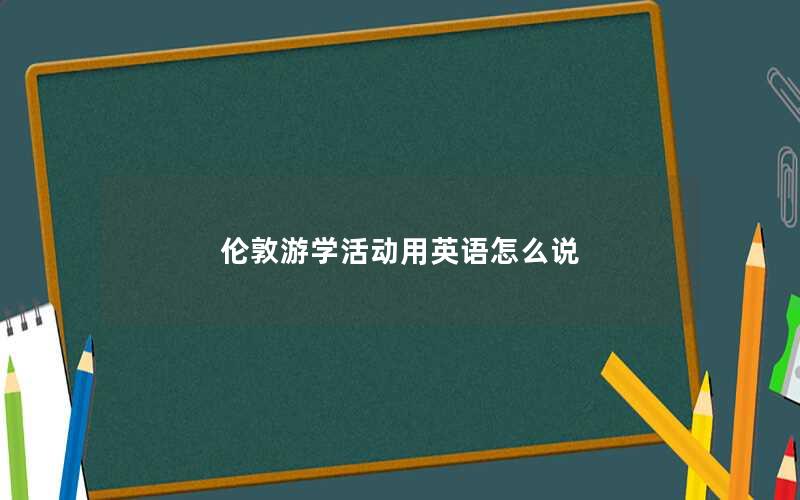 伦敦游学活动用英语怎么说