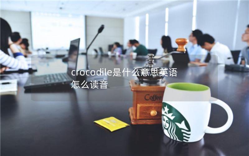 crocodile是什么意思英语怎么读音